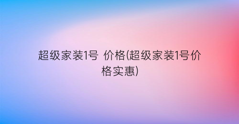 超级家装1号 价格(超级家装1号价格实惠)